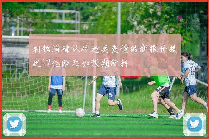 利物浦确认对迪奥曼德的新报价接近12亿欧元如预期所料